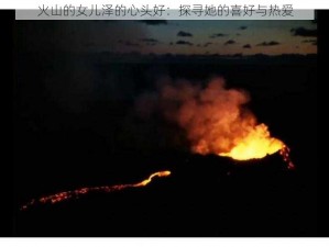 火山的女儿泽的心头好：探寻她的喜好与热爱