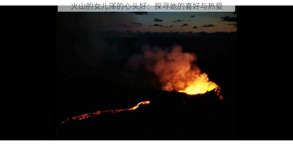 火山的女儿泽的心头好：探寻她的喜好与热爱